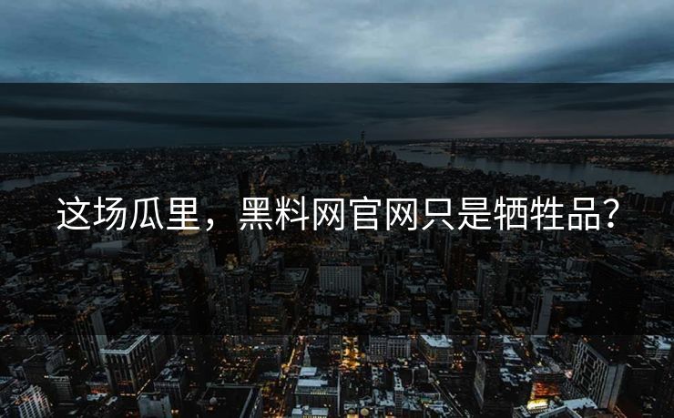 这场瓜里，黑料网官网只是牺牲品？