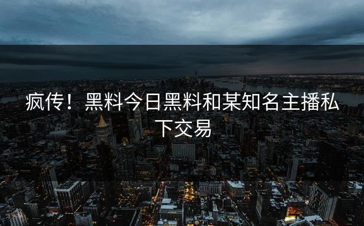 疯传！黑料今日黑料和某知名主播私下交易