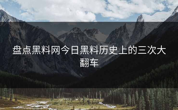 盘点黑料网今日黑料历史上的三次大翻车
