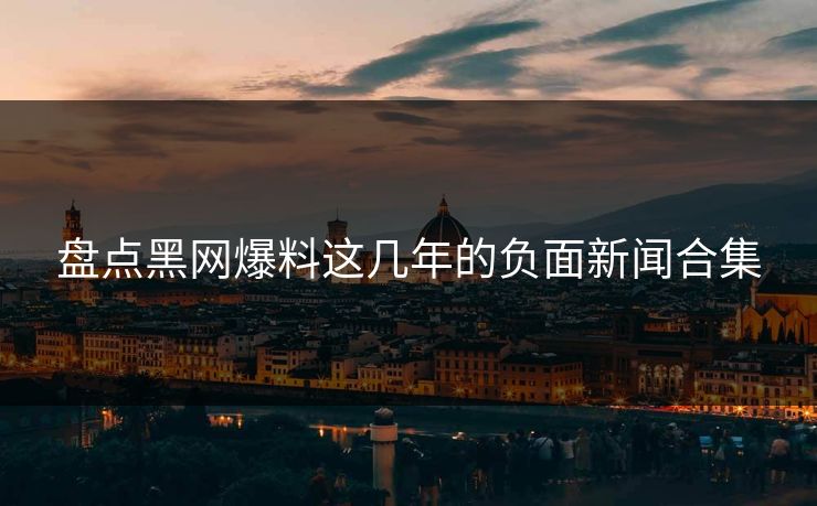 盘点黑网爆料这几年的负面新闻合集