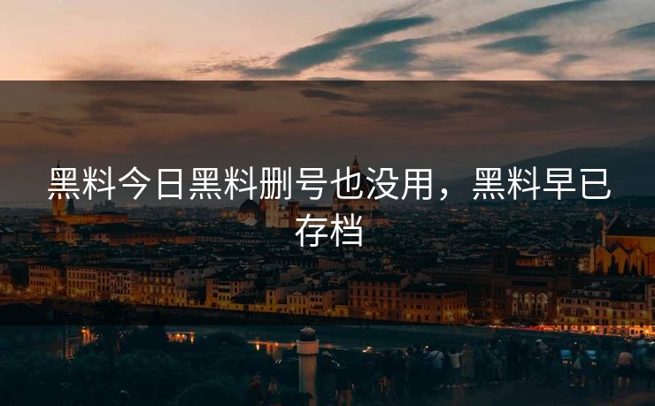 黑料今日黑料删号也没用，黑料早已存档