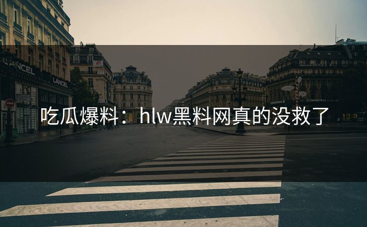 吃瓜爆料：hlw黑料网真的没救了