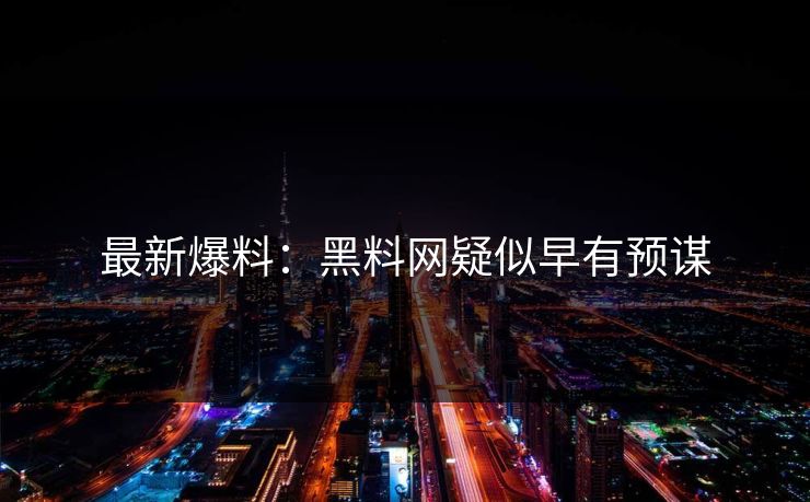 最新爆料：黑料网疑似早有预谋