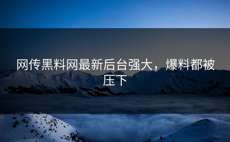 网传黑料网最新后台强大，爆料都被压下