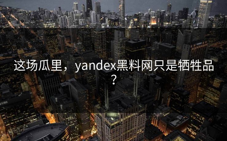 这场瓜里，yandex黑料网只是牺牲品？