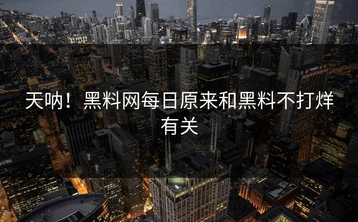 天呐！黑料网每日原来和黑料不打烊有关