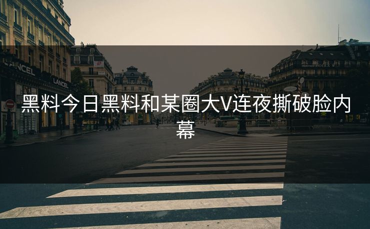 黑料今日黑料和某圈大V连夜撕破脸内幕