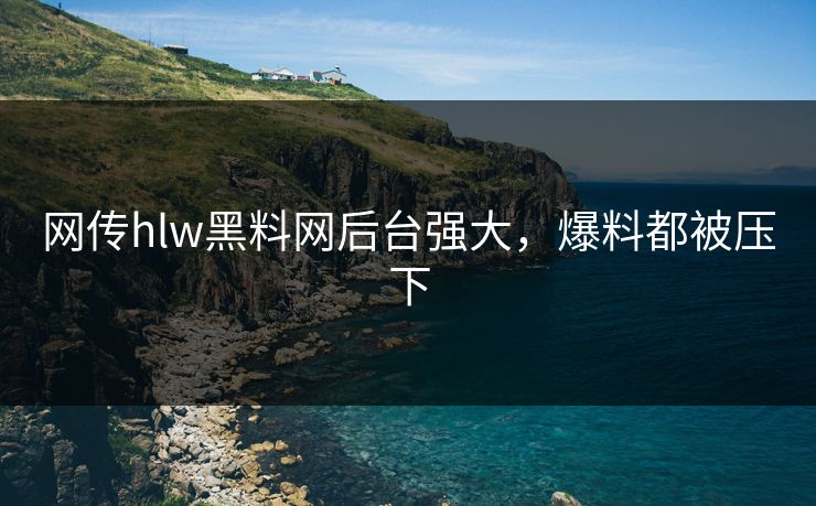 网传hlw黑料网后台强大，爆料都被压下