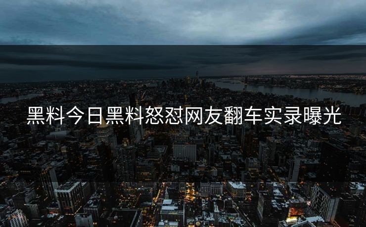 黑料今日黑料怒怼网友翻车实录曝光