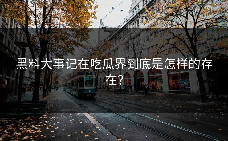 黑料大事记在吃瓜界到底是怎样的存在？