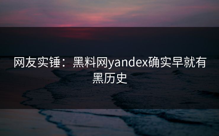 网友实锤：黑料网yandex确实早就有黑历史