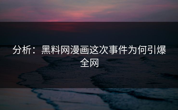分析：黑料网漫画这次事件为何引爆全网