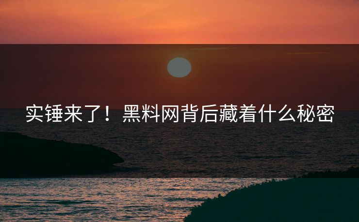 实锤来了！黑料网背后藏着什么秘密