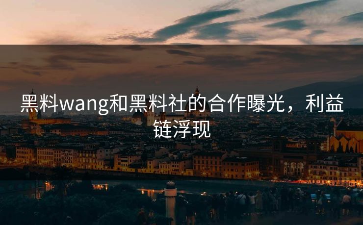 黑料wang和黑料社的合作曝光，利益链浮现