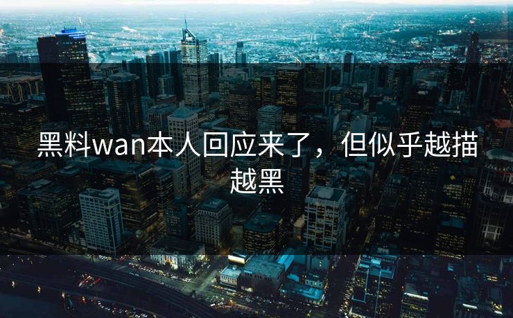 黑料wan本人回应来了，但似乎越描越黑