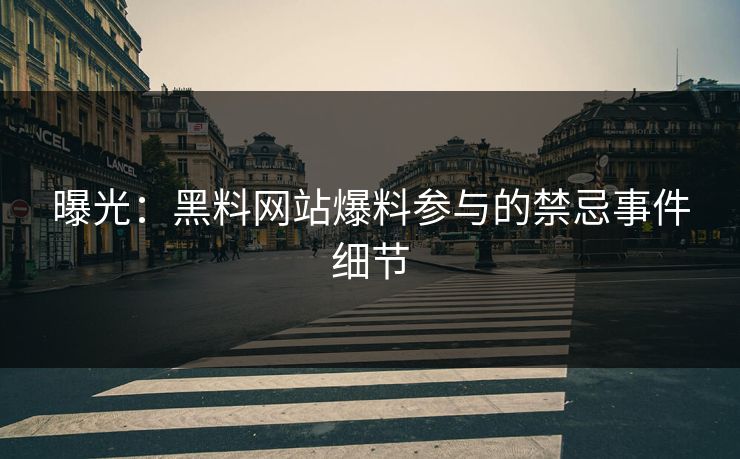 曝光：黑料网站爆料参与的禁忌事件细节
