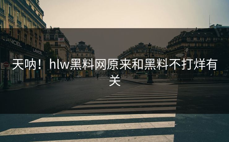 天呐！hlw黑料网原来和黑料不打烊有关