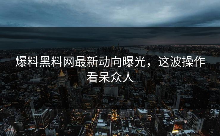 爆料黑料网最新动向曝光，这波操作看呆众人