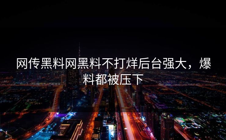 网传黑料网黑料不打烊后台强大，爆料都被压下