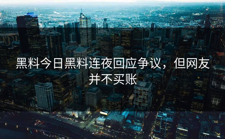 黑料今日黑料连夜回应争议，但网友并不买账
