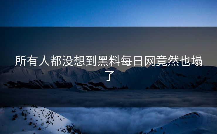 所有人都没想到黑料每日网竟然也塌了