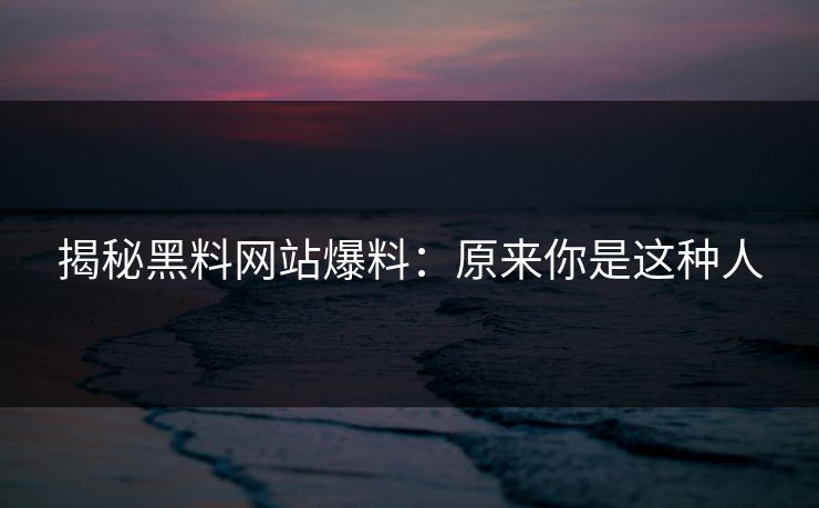 揭秘黑料网站爆料：原来你是这种人