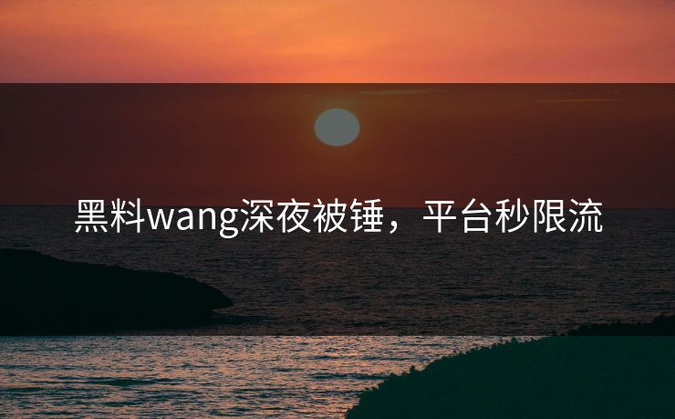 黑料wang深夜被锤，平台秒限流