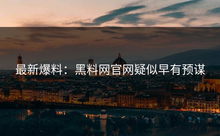 最新爆料：黑料网官网疑似早有预谋