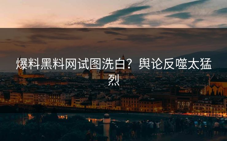 爆料黑料网试图洗白？舆论反噬太猛烈