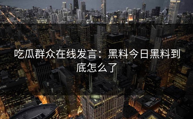 吃瓜群众在线发言：黑料今日黑料到底怎么了