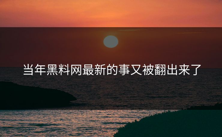 当年黑料网最新的事又被翻出来了