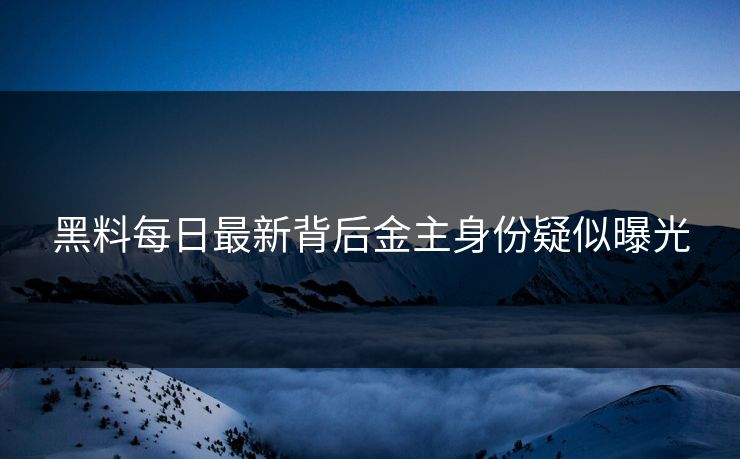 黑料每日最新背后金主身份疑似曝光