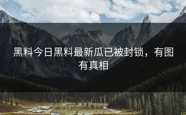 黑料今日黑料最新瓜已被封锁，有图有真相