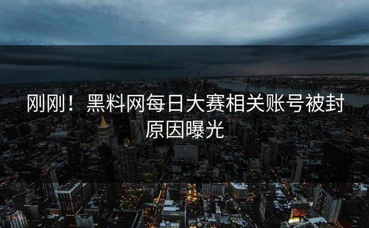 刚刚！黑料网每日大赛相关账号被封原因曝光