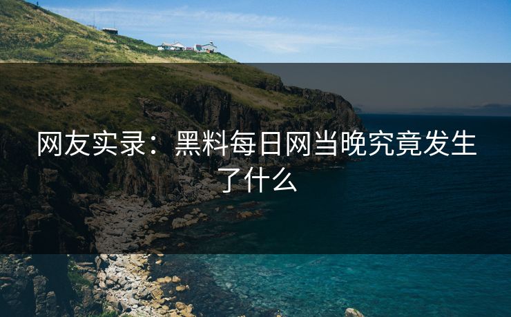 网友实录：黑料每日网当晚究竟发生了什么