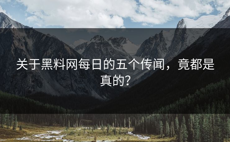 关于黑料网每日的五个传闻，竟都是真的？