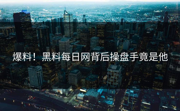 爆料！黑料每日网背后操盘手竟是他