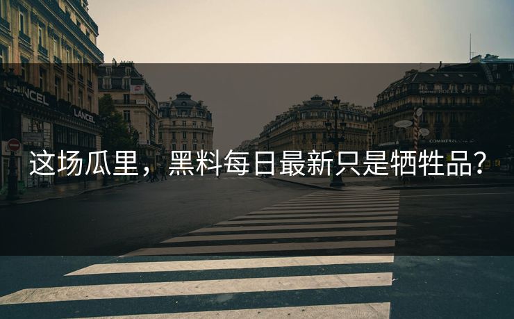 这场瓜里，黑料每日最新只是牺牲品？