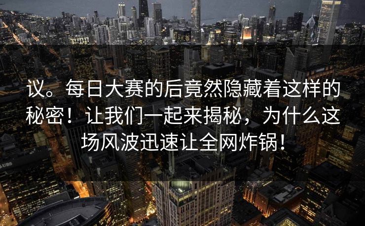 议。每日大赛的后竟然隐藏着这样的秘密！让我们一起来揭秘，为什么这场风波迅速让全网炸锅！