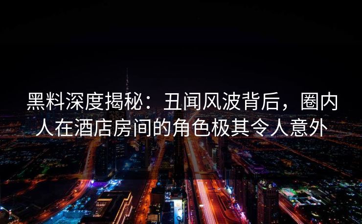 黑料深度揭秘：丑闻风波背后，圈内人在酒店房间的角色极其令人意外