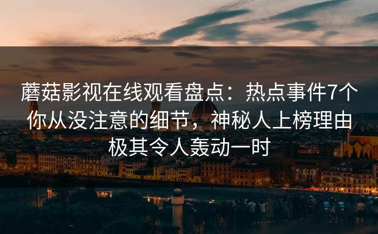 蘑菇影视在线观看盘点：热点事件7个你从没注意的细节，神秘人上榜理由极其令人轰动一时
