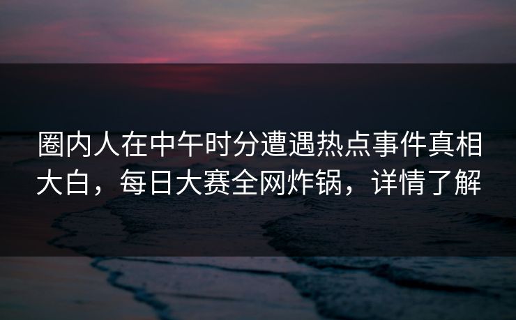 圈内人在中午时分遭遇热点事件真相大白，每日大赛全网炸锅，详情了解