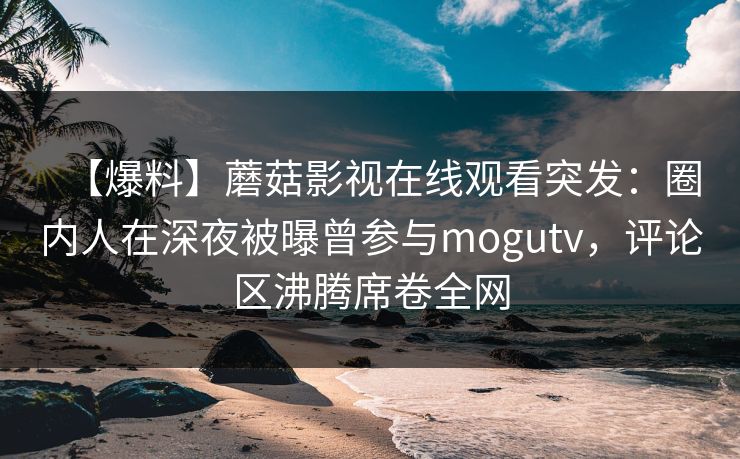 【爆料】蘑菇影视在线观看突发：圈内人在深夜被曝曾参与mogutv，评论区沸腾席卷全网