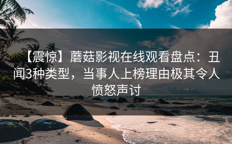 【震惊】蘑菇影视在线观看盘点：丑闻3种类型，当事人上榜理由极其令人愤怒声讨