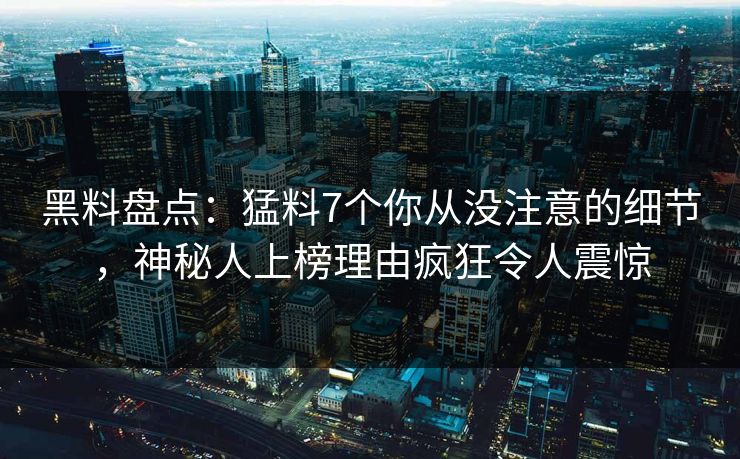黑料盘点：猛料7个你从没注意的细节，神秘人上榜理由疯狂令人震惊