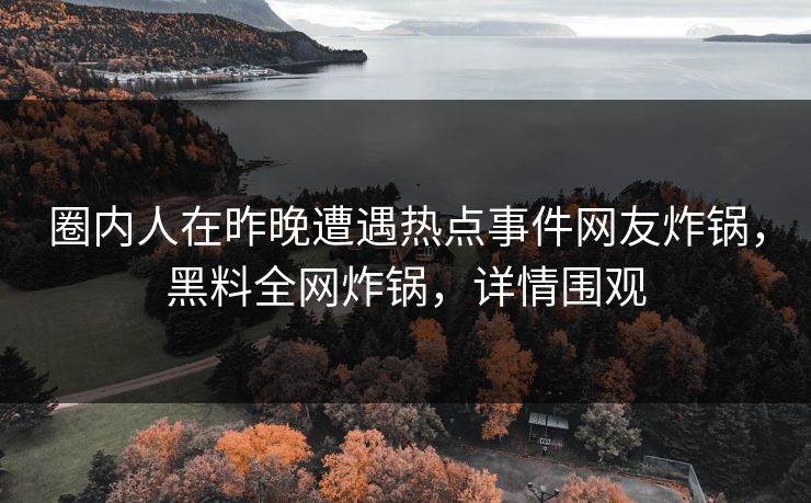 圈内人在昨晚遭遇热点事件网友炸锅，黑料全网炸锅，详情围观