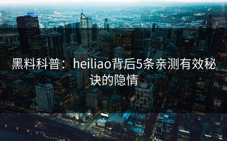黑料科普：heiliao背后5条亲测有效秘诀的隐情