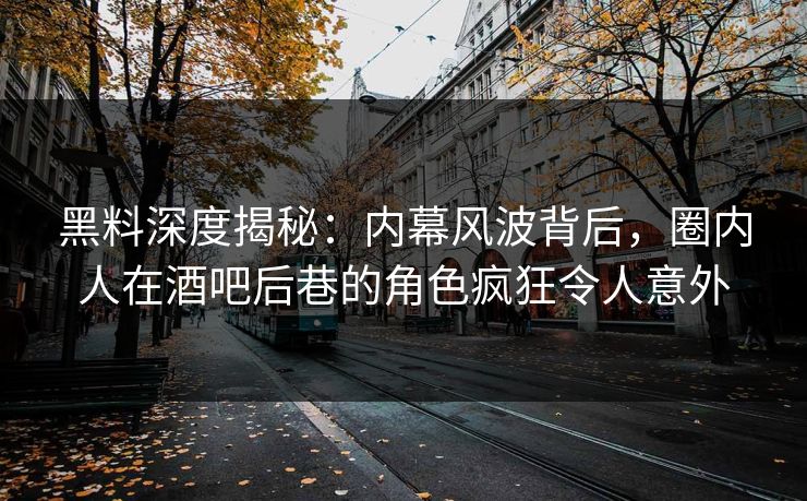 黑料深度揭秘：内幕风波背后，圈内人在酒吧后巷的角色疯狂令人意外
