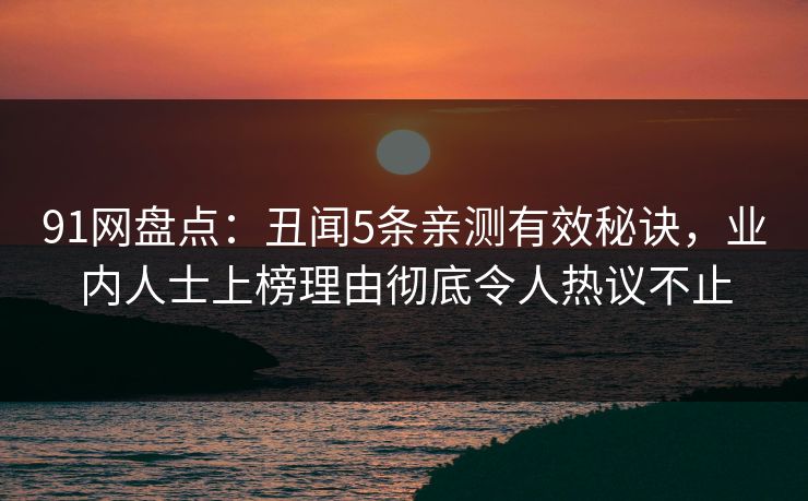 91网盘点：丑闻5条亲测有效秘诀，业内人士上榜理由彻底令人热议不止