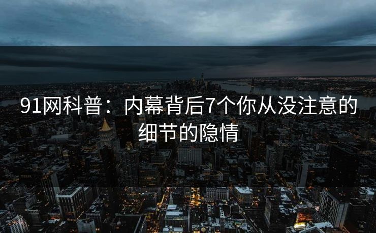 91网科普：内幕背后7个你从没注意的细节的隐情